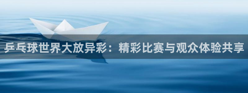 vsports下载：乒乓球世界大放异彩：精彩比赛与观众体验共