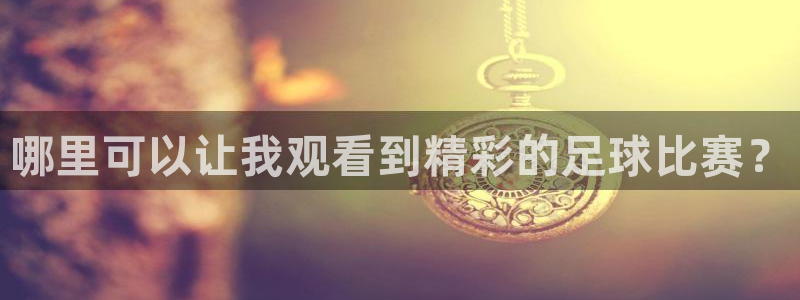 vsport体育最新消息：哪里可以让我观看到精彩的足球比赛？